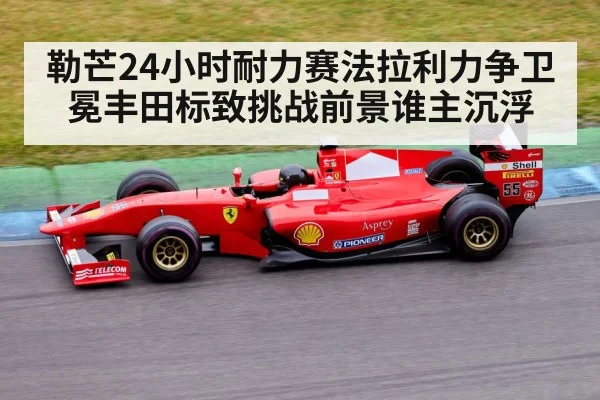 勒芒24小时耐力赛法拉利力争卫冕丰田标致挑战前景谁主沉浮