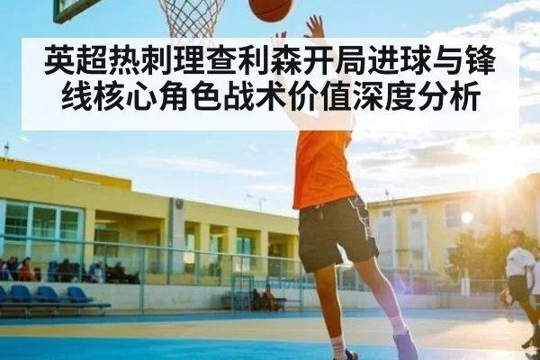 英超热刺理查利森开局进球与锋线核心角色战术价值深度分析