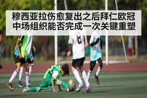 穆西亚拉伤愈复出之后拜仁欧冠中场组织能否完成一次关键重塑