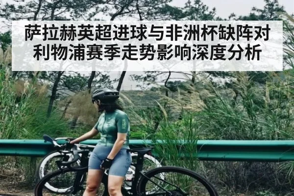 萨拉赫英超进球与非洲杯缺阵对利物浦赛季走势影响深度分析