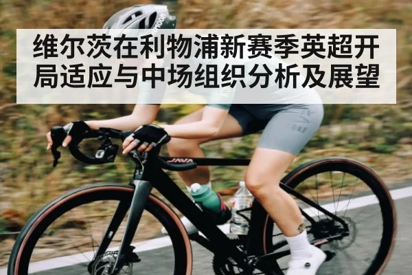 维尔茨在利物浦新赛季英超开局适应与中场组织分析及展望